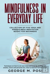 Mindfulness In Everyday Life, Collection Of Five Yoga And Mindfulness Meditation Books For Beginners By George M. Posi