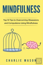 Mindfulness: Top 10 Tips Guide To Overcoming Obsessions And Compulsions & Compulsive Using Mindfulness