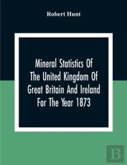 Mineral Statistics Of The United Kingdom Of Great Britain And Ireland For The Year 1873