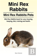Mini Rex Rabbits. Mini Rex Rabbits Pets. Mini Rex Rabbits Book For Care, Housing, Keeping, Diet, Training And Health.