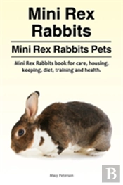 Mini Rex Rabbits. Mini Rex Rabbits Pets. Mini Rex Rabbits Book For Care, Housing, Keeping, Diet, Training And Health.