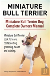 Miniature Bull Terrier. Miniature Bull Terrier Dog Complete Owners Manual. Miniature Bull Terrier Book For Care, Costs, Feeding, Grooming, Health And