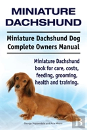Miniature Dachshund. Miniature Dachshund Dog Complete Owners Manual. Miniature Dachshund Book For Care, Costs, Feeding, Grooming, Health And Training.