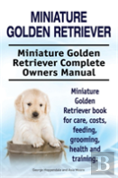 Miniature Golden Retriever. Miniature Golden Retriever Complete Owners Manual. Miniature Golden Retriever Book For Care, Costs, Feeding, Grooming, Health And Training.