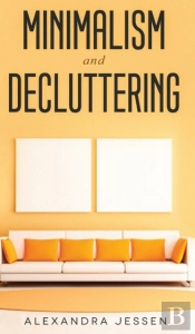 Minimalism And Decluttering Discover The Secrets On How To Live A Meaningful Life And Declutter Your Home, Budget, Mind And Life With The Minimalist Way Of Living