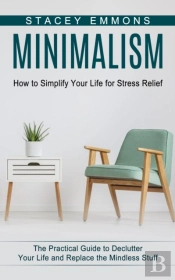 Minimalism: How To Simplify Your Life Fo