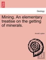 Mining. An Elementary Treatise On The Getting Of Minerals.