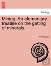 Mining. An Elementary Treatise On The Getting Of Minerals.