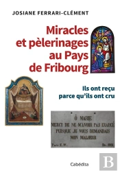 Miracles Et Pèlerinages Au Pays De Fribourg ; Ils Ont Reçu Parce Qu'Ils Ont Cru