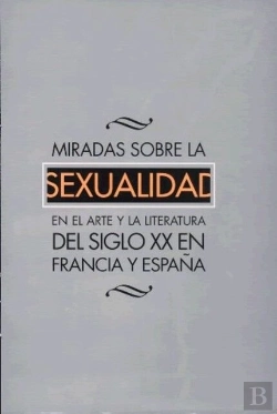Bertrand.pt - Miradas Sobre La Sexualidad En El Arte Y La Literatura Del Siglo Xx En Francia Y En España