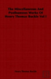 Miscellaneous And Posthumous Works Of Henry Thomas Buckle Vol I