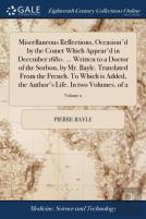 Miscellaneous Reflections, Occasion'D By The Comet Which Appear'D In December 1680. ... Written To A Doctor Of The Sorbon, By Mr. Bayle. Translated From The French. To Which Is Added, The Author'S Lif