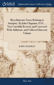 Miscellaneous Tracts Relating To Antiquity. By John Chapman, D.D. ... Now Carefully Revised, And Corrected With Additions, And Collected Into One Volume