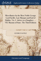 Miscellanies By The Most Noble George Lord Saville, Late Marquis And Earl Of Halifax. Viz. I. Advice To A Daughter. ... Vii. Maxims Of State. The Third Edition