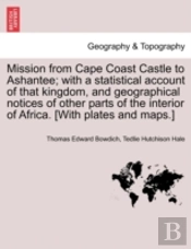 Mission From Cape Coast Castle To Ashantee; With A Statistical Account Of That Kingdom, And Geographical Notices Of Other Parts Of The Interior Of Africa. (With Plates And Maps.)