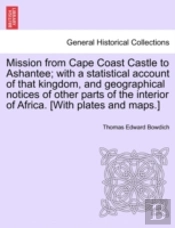Mission From Cape Coast Castle To Ashantee; With A Statistical Account Of That Kingdom, And Geographical Notices Of Other Parts Of The Interior Of Africa. (With Plates And Maps.)