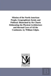 Mission Of The North American People, Geographical, Social, And Political. Illustrated By Six Charts Delineating The Physical Architecture And Thermal Laws Of All The Continents. By William Gilpin.