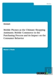 Mobile Phones As The Ultimate Shopping Assistants. Mobile Commerce In The Purchasing Process And Its Impact On The Consumer Behavior