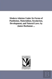 Modern Atheism Under Its Forms Of Pantheism, Materialism, Secularism, Development, And Natural Laws. By James Buchanan ...