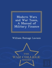 Modern Wars And War Taxes, A Manual Of Military Finance - War College Series