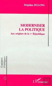 Moderniser La Politique : Aux Origines De La Ve Republique