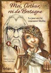 Moi, Arthur, Roi De Bretagne Tome 1 : Le Jour Où J'Ai Rencontré Merlin
