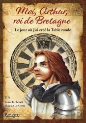 Moi, Arthur, Roi De Bretagne Tome 4 : Le Jour Où J'Ai Créé La Table Ronde
