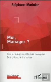 Moi, Manager ? Essai Sur La Légitimité Et L'Autorité Managériale ; De La Philosophie À La Pratique