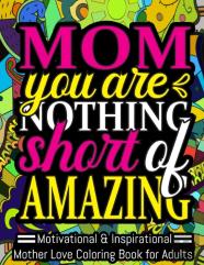 Mom You Are Nothing Short Of Amazing. Motivational & Inspirational Mother Love Coloring Book For Adults.