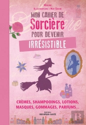 Mon Cahier De Sorcière Pour Devenir Irrésistible ; Crèmes, Shampooings, Lotions, Masques, Gommages, Parfums...
