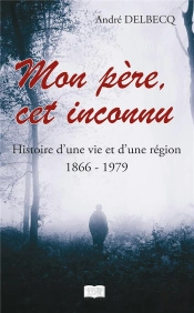 Mon Pere, Cet Inconnu - Histoire D'Une Vie Et D'Une Region (1866 - 1979)