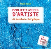 Mon Petit Atelier D'Artiste : La Peinture Acrylique ; 23 Techniques Pour Créer Ses Oeuvres D'Art