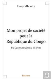 Mon Projet De Societe Pour La Republique Du Congo - Un Congo Uni Dans La Diversite, La Liberte Et L