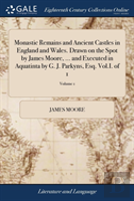 Monastic Remains And Ancient Castles In England And Wales. Drawn On The Spot By James Moore, ... And Executed In Aquatinta By G. J. Parkyns, Esq. Vol.I. Of 1; Volume 1