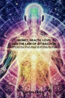 Money, Health, Love And The Law Of Attraction. To Learn To Attract Wealth, Health And Happiness. The Lost Key To Finally Have Access To The Universe And To Manifest Your Desires.