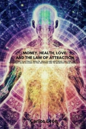 Money, Health, Love And The Law Of Attraction. To Learn To Attract Wealth, Health And Happiness. The Lost Key To Finally Have Access To The Universe And To Manifest Your Desires.