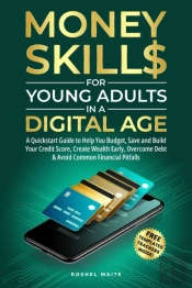 Money Skills For Young Adults In A Digital Age: A Quickstart Guide To Help You Budget, Save And Build Your Credit Score, Create Wealth Early, Overcome Debt & Avoid Common Financial Pitfalls