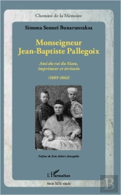 Monseigneur Jean-Baptiste Pallegoix ; Ami Du Roi Du Siam, Imprimeur Et Écrivain (1805-1862)
