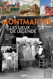 Montmartre : Les Lieux De Légende : Ateliers, Bals Et Cabarets, Cités D'Artistes, Cafés
