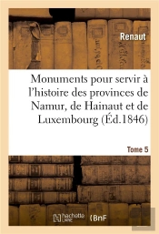 Monuments Pour Servir A L'Histoire Des Provinces De Namur, De Hainaut Et De Luxembourg - Tome 5. Le