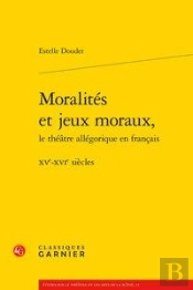 Moralités Et Jeux Moraux, Le Théâtre Allégorique En Français ; Xve-Xvie Siècles