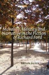 Morality, Identity And Narrative In The Fiction Of Richard Ford