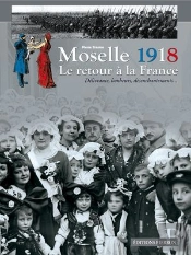 Moselle 1918 ; Le Retour À La France ; Délivrance, Bonheurs, Désenchantement...