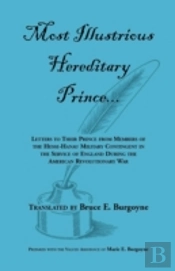 Most Illustrious Hereditary Prince: Letters To Their Prince From Members Of Hesse-Hanau Military Contingent In The Service Of England During The Ameri