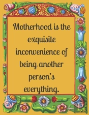 Motherhood Is The Exquisite Inconvenience Of Being Another Person'S Everything.