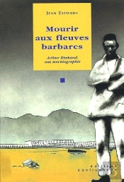 Mourir Aux Fleuves Barbares ; Arthur Rimbaud, Une Non-Biographie