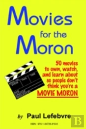 Movies For The Moron - 50 Movies To Own, Watch, And Learn About So People Don'T Think You'Re A Movie Moron