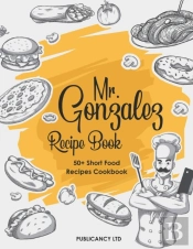 Mr Gonzalez Recipe Book - 50+ Short Food Recipes Cookbook