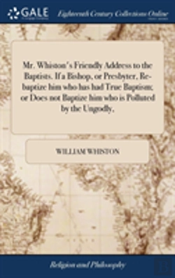 Bertrand.pt - Mr. Whiston'S Friendly Address To The Baptists. If A Bishop, Or Presbyter, Re-Baptize Him Who Has Had True Baptism; Or Does Not Baptize Him Who Is Polluted By The Ungodly,