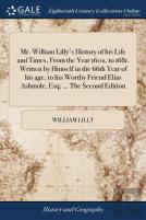 Mr. William Lilly'S History Of His Life And Times, From The Year 1602, To 1681. Written By Himself In The 66th Year Of His Age, To His Worthy Friend Elias Ashmole, Esq; ... The Second Edition